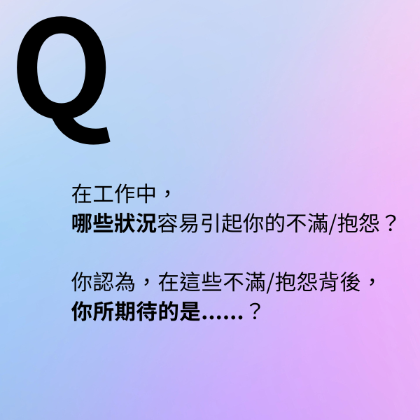 在工作中, 哪些狀況容易引起你的不滿/抱怨? 你認為,在這些不滿/抱怨背後, 你所期待的是......?