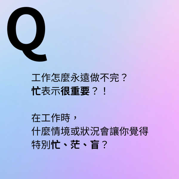 工作怎麼永遠做不完? 忙表示很重要?! 在工作時, 什麼情境或狀況會讓你覺得 特別忙、茫、盲?